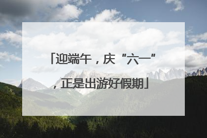 迎端午，庆“六一”，正是出游好假期