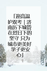 迎高温 护双考｜济南历下城管在烈日下的坚守 只为城市更美好 学子更安心