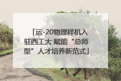 运-20物理样机入驻西工大 赋能“总师型”人才培养新范式