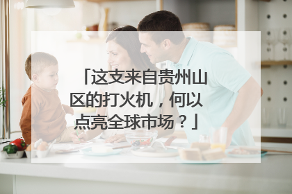 这支来自贵州山区的打火机，何以点亮全球市场？