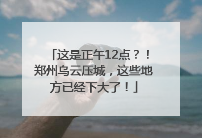 这是正午12点？！郑州乌云压城，这些地方已经下大了！