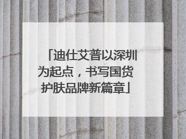 迪仕艾普以深圳为起点，书写国货护肤品牌新篇章