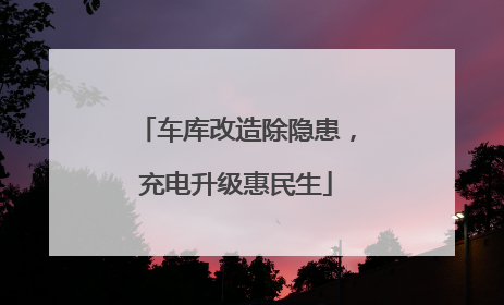 车库改造除隐患，充电升级惠民生