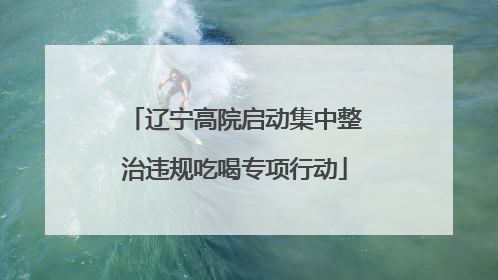 辽宁高院启动集中整治违规吃喝专项行动
