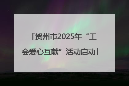 贺州市2025年“工会爱心互献”活动启动