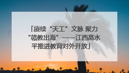赓续“天工”文脉 聚力“赣教出海”——江西高水平推进教育对外开放
