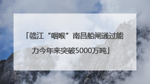 赣江“咽喉”南昌船闸通过能力今年来突破5000万吨