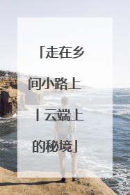 走在乡间小路上丨云端上的秘境