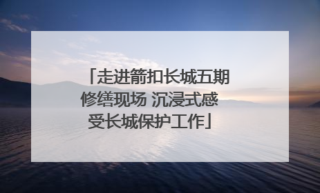 走进箭扣长城五期修缮现场 沉浸式感受长城保护工作