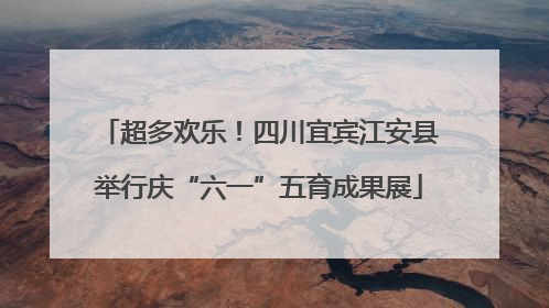 超多欢乐！四川宜宾江安县举行庆“六一”五育成果展