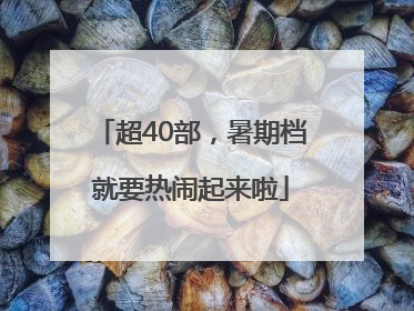 超40部，暑期档就要热闹起来啦