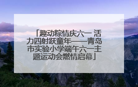 趣动粽情庆六一 活力四射跃童年——青岛市实验小学端午六一主题运动会燃情启幕