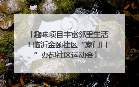 趣味项目丰富邻里生活！临沂金颐社区“家门口”办起社区运动会