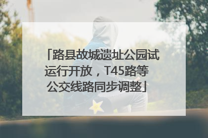 路县故城遗址公园试运行开放，T45路等公交线路同步调整