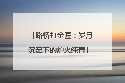 路桥打金匠：岁月沉淀下的炉火纯青