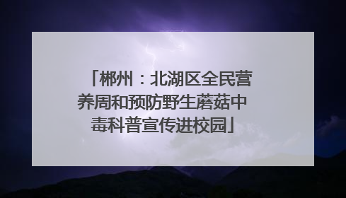 郴州：北湖区全民营养周和预防野生蘑菇中毒科普宣传进校园