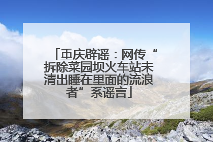 重庆辟谣：网传“拆除菜园坝火车站未清出睡在里面的流浪者”系谣言
