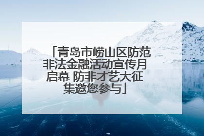 青岛市崂山区防范非法金融活动宣传月启幕 防非才艺大征集邀您参与