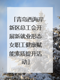 青岛西海岸新区总工会开展新就业形态女职工健康赋能素质提升活动