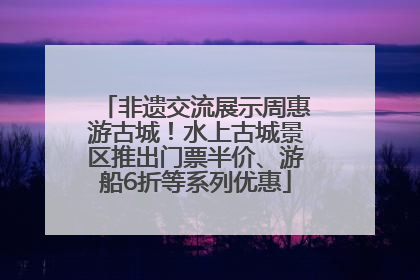 非遗交流展示周惠游古城！水上古城景区推出门票半价、游船6折等系列优惠