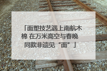 面塑技艺遇上南航木棉 在万米高空与春晚同款非遗见“面”