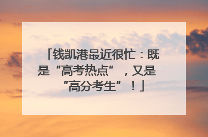 钱凯港最近很忙：既是“高考热点”，又是“高分考生”！