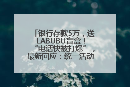 银行存款5万，送LABUBU盲盒！“电话快被打爆”，最新回应：统一活动，进货渠道不清楚