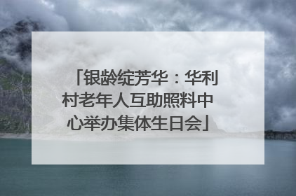 银龄绽芳华：华利村老年人互助照料中心举办集体生日会
