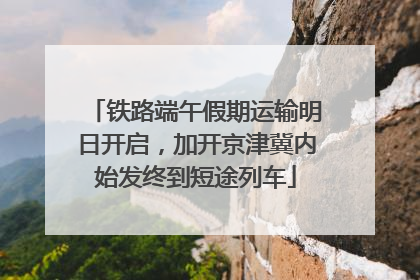 铁路端午假期运输明日开启，加开京津冀内始发终到短途列车
