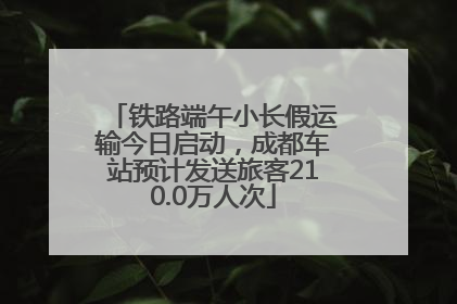 铁路端午小长假运输今日启动，成都车站预计发送旅客210.0万人次