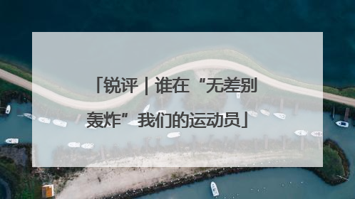 锐评｜谁在“无差别轰炸”我们的运动员