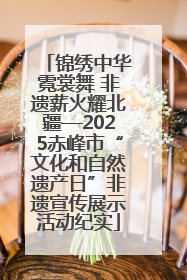 锦绣中华霓裳舞 非遗薪火耀北疆—2025赤峰市“文化和自然遗产日”非遗宣传展示活动纪实