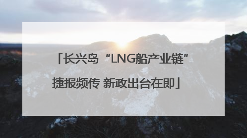 长兴岛“LNG船产业链”捷报频传 新政出台在即