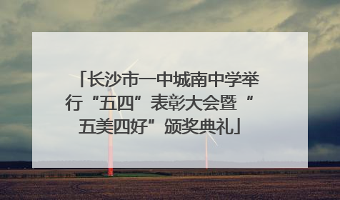 长沙市一中城南中学举行“五四”表彰大会暨“五美四好”颁奖典礼