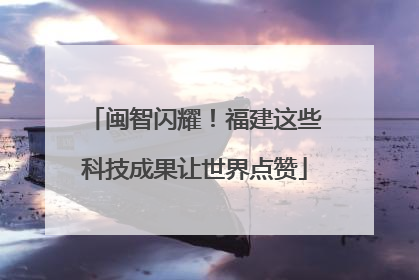 闽智闪耀！福建这些科技成果让世界点赞