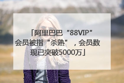 阿里巴巴“88VIP”会员被指“杀熟”，会员数现已突破5000万