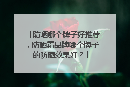 防晒哪个牌子好推荐，防晒霜品牌哪个牌子的防晒效果好？