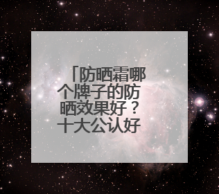 防晒霜哪个牌子的防晒效果好？十大公认好用的防晒霜，闭眼入