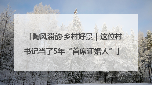 陶风淄韵·乡村好景｜这位村书记当了5年“首席证婚人”