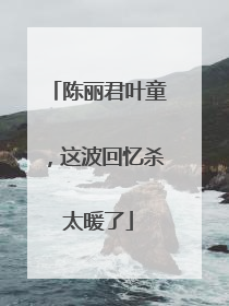陈丽君叶童，这波回忆杀太暖了