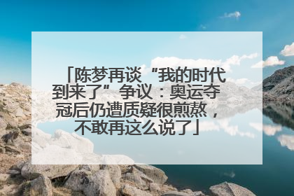 陈梦再谈“我的时代到来了”争议：奥运夺冠后仍遭质疑很煎熬，不敢再这么说了