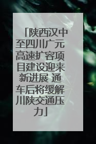 陕西汉中至四川广元高速扩容项目建设迎来新进展 通车后将缓解川陕交通压力