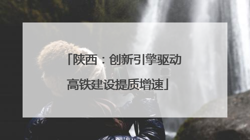 陕西：创新引擎驱动高铁建设提质增速
