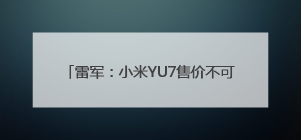 雷军：小米YU7售价不可能是网传的23.59万元