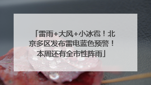 雷雨+大风+小冰雹！北京多区发布雷电蓝色预警！本周还有全市性阵雨