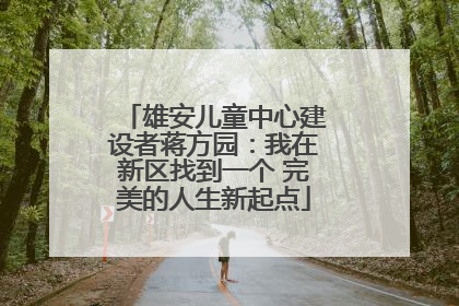 雄安儿童中心建设者蒋方园：我在新区找到一个 完美的人生新起点