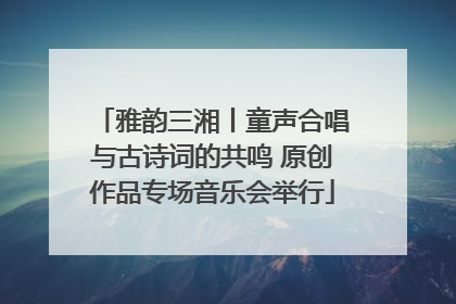 雅韵三湘丨童声合唱与古诗词的共鸣 原创作品专场音乐会举行