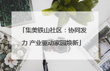 集美铁山社区：协同发力 产业驱动家园焕新