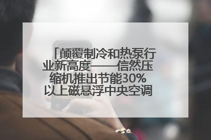 颠覆制冷和热泵行业新高度——信然压缩机推出节能30%以上磁悬浮中央空调和磁悬浮热泵