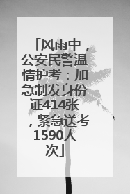 风雨中，公安民警温情护考：加急制发身份证414张，紧急送考1590人次
